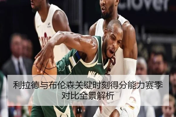 利拉德与布伦森关键时刻得分能力赛季对比全景解析