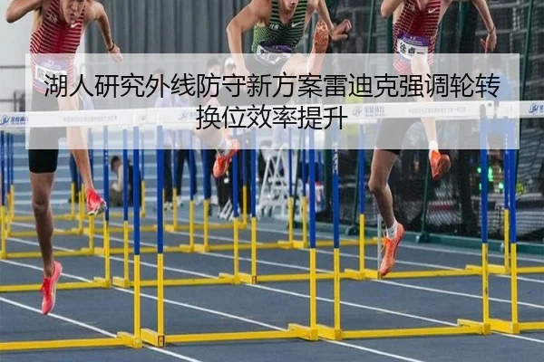 湖人研究外线防守新方案雷迪克强调轮转换位效率提升